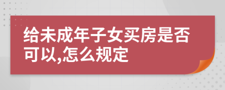 给未成年子女买房是否可以,怎么规定