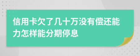 信用卡欠了几十万没有偿还能力怎样能分期停息