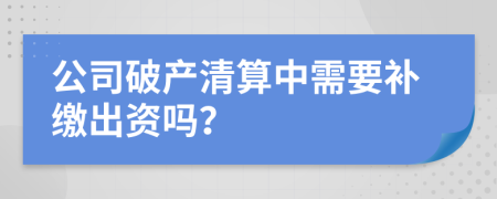 公司破产清算中需要补缴出资吗？