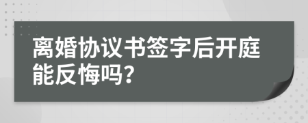 离婚协议书签字后开庭能反悔吗？