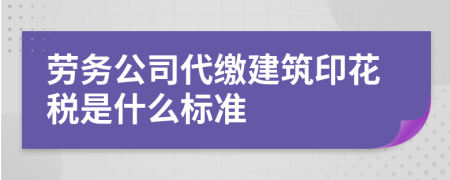 劳务公司代缴建筑印花税是什么标准