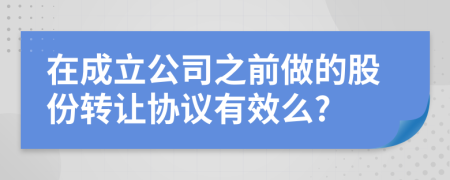 在成立公司之前做的股份转让协议有效么?