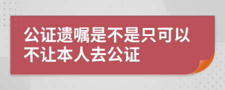 公证遗嘱是不是只可以不让本人去公证