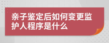 亲子鉴定后如何变更监护人程序是什么