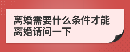 离婚需要什么条件才能离婚请问一下