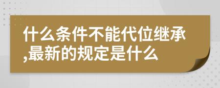 什么条件不能代位继承,最新的规定是什么