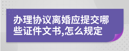 办理协议离婚应提交哪些证件文书,怎么规定