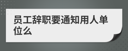 员工辞职要通知用人单位么