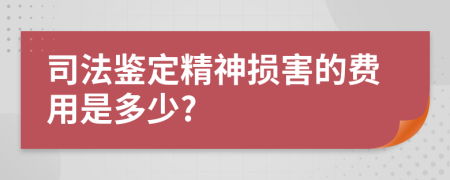 司法鉴定精神损害的费用是多少?