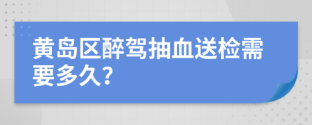 黄岛区醉驾抽血送检需要多久？