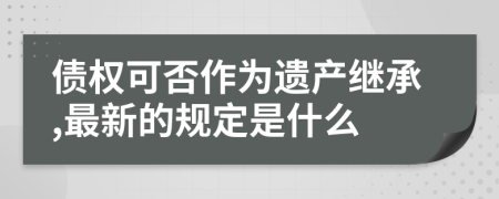 债权可否作为遗产继承,最新的规定是什么