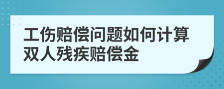 工伤赔偿问题如何计算双人残疾赔偿金