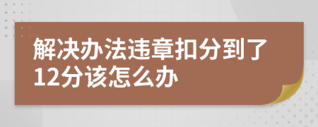 解决办法违章扣分到了12分该怎么办