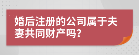 婚后注册的公司属于夫妻共同财产吗？