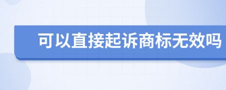 可以直接起诉商标无效吗