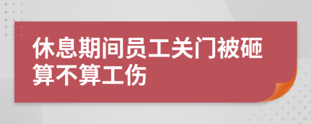 休息期间员工关门被砸算不算工伤
