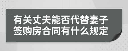 有关丈夫能否代替妻子签购房合同有什么规定