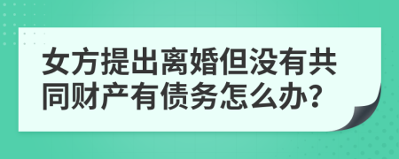 女方提出离婚但没有共同财产有债务怎么办？
