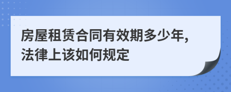 房屋租赁合同有效期多少年,法律上该如何规定