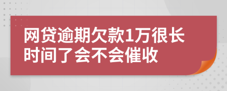 网贷逾期欠款1万很长时间了会不会催收