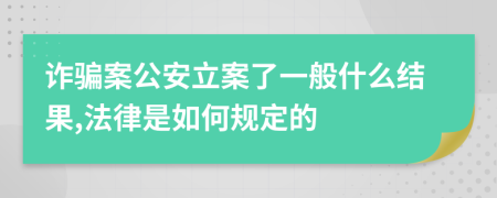 诈骗案公安立案了一般什么结果,法律是如何规定的