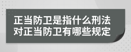 正当防卫是指什么刑法对正当防卫有哪些规定