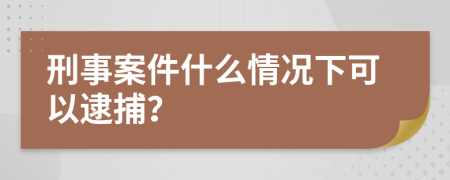 刑事案件什么情况下可以逮捕？