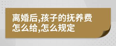 离婚后,孩子的抚养费怎么给,怎么规定