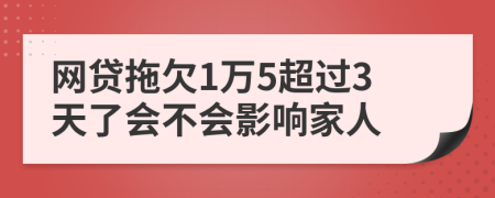 网贷拖欠1万5超过3天了会不会影响家人