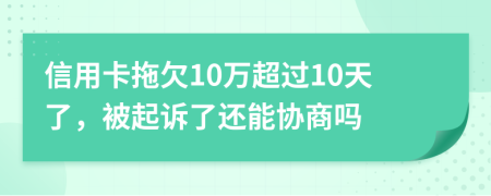 信用卡拖欠10万超过10天了，被起诉了还能协商吗