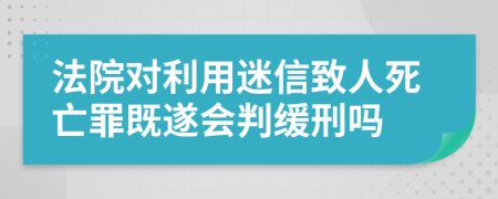 法院对利用迷信致人死亡罪既遂会判缓刑吗