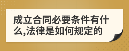 成立合同必要条件有什么,法律是如何规定的