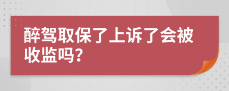 醉驾取保了上诉了会被收监吗？