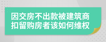 因交房不出款被建筑商扣留购房者该如何维权