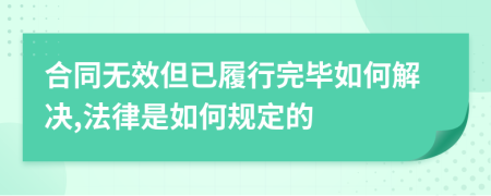 合同无效但已履行完毕如何解决,法律是如何规定的