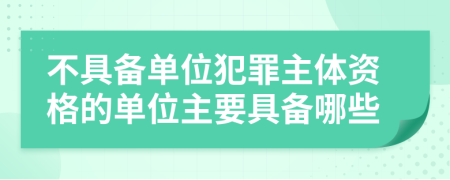 不具备单位犯罪主体资格的单位主要具备哪些