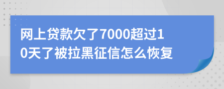 网上贷款欠了7000超过10天了被拉黑征信怎么恢复