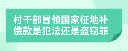 村干部冒领国家征地补偿款是犯法还是盗窃罪