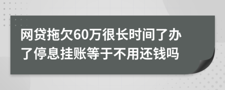 网贷拖欠60万很长时间了办了停息挂账等于不用还钱吗