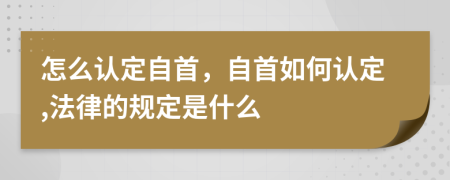 怎么认定自首，自首如何认定,法律的规定是什么