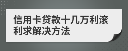 信用卡贷款十几万利滚利求解决方法