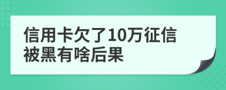 信用卡欠了10万征信被黑有啥后果