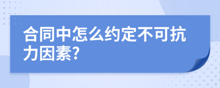 合同中怎么约定不可抗力因素?