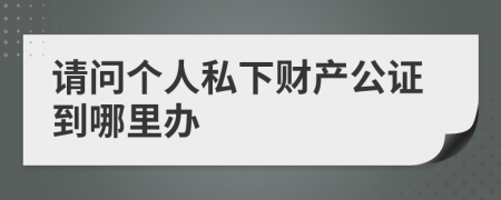 请问个人私下财产公证到哪里办