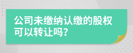 公司未缴纳认缴的股权可以转让吗？