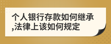 个人银行存款如何继承,法律上该如何规定