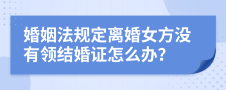 婚姻法规定离婚女方没有领结婚证怎么办？