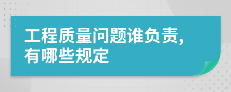 工程质量问题谁负责,有哪些规定