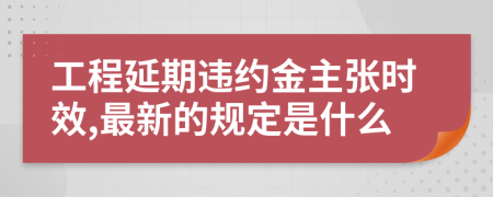 工程延期违约金主张时效,最新的规定是什么