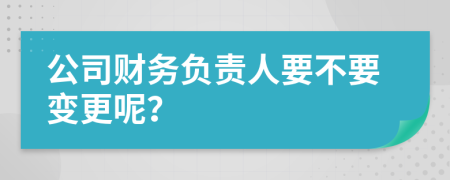 公司财务负责人要不要变更呢？